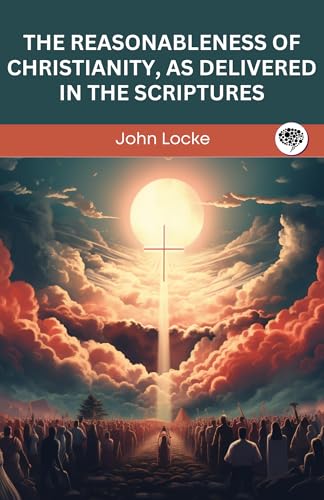 The Reasonableness of Christianity, As Delivered in the Scriptures