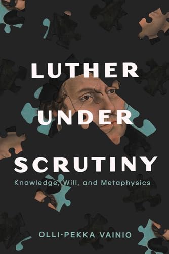 Luther Under Scrutiny: Knowledge, Will, And Metaphysics