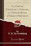  Le Grüne Gewölbe à Dresde, ou Trésor Royal d\'Objets Précieux (Classic Reprint)