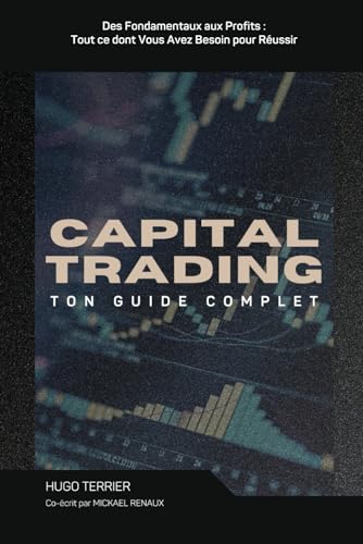 Capital Trading : Guide Complet: Des Fondamentaux aux Profits :...