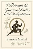  I 5 principi del Guerriero Shaolin nella Vita Quotidiana: Filosofia orientale e crescita interiore per affrontare la vita con coraggio, calma e disciplina
