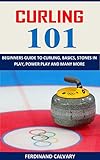  CURLING 101: BEGINNERS GUIDE TO CURLING, BASICS, STONES IN PLAY, POWER PLAY AND MANY MORE (English Edition)