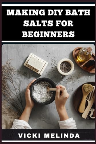 MAKING DIY BATH SALTS FOR BEGINNERS: Simple Recipes, Natural Ingredients, And Easy Techniques For Relaxing, Therapeutic, And Customizable Bath Soaks