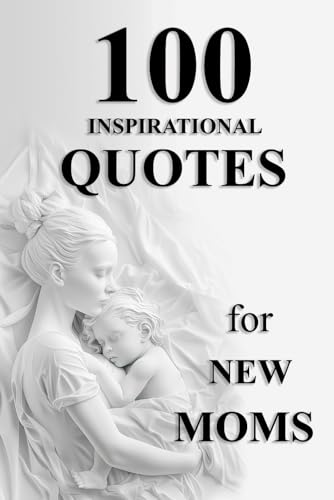 100 Inspirational Quotes for New Moms: Uplifting Words to Guide You Through Your First Year of Motherhood
