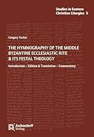 The Hymnography of the Middle Byzantine Ecclesiastic Rite & Its Festal Theology: Introduction - Edition & Translation - Commentary 3402217724 Book Cover