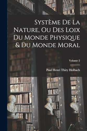 Système De La Nature, Ou Des Loix Du Monde Physique & Du Monde Moral; Volume 2 (French Edition)