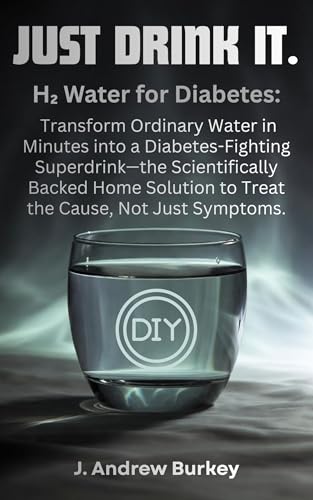 JUST DRINK IT.: H₂ Water for Diabetes: Transform Ordinary Water in Minutes into a Diabetes-Fighting Superdrink—the Scientifically Backed Home Solution to Treat the Cause, Not Just Symptoms