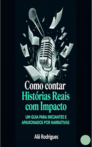 Como Contar Histórias Reais Com Impacto: Um guia para iniciantes e apaixonados por narrativas
