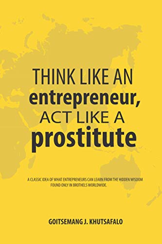 Think like an Entrepreneur, Act like a Prostitute: A classic idea of what entrepreneurs can learn from the hidden wisdom found only in brothels worldwide.