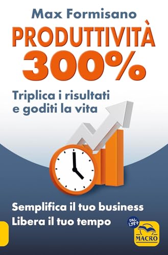 Produttività 300%. Semplifica il tuo business: libera il tuo tempo