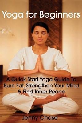 [ Yoga for Beginners: A Quick Start Yoga Guide to Burn Fat, Strengthen Your Mind and Find Inner Peace BY Chase, Jenny ( Author ) ] { Paperback } 2014