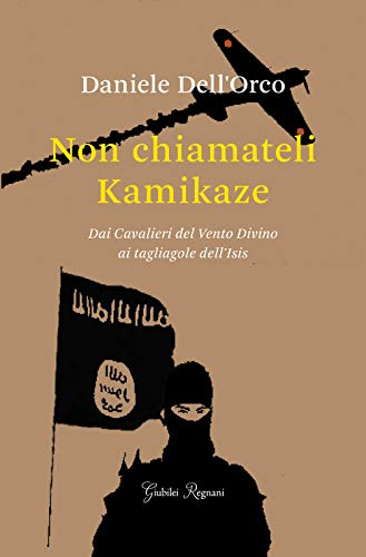 Non Chiamateli Kamikaze. Dai Cavalieri Del Vento Divino Ai Tagliagole Dell'Isis