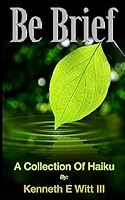 Be Brief: A Collection Of Haiku 1508554722 Book Cover