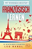 Mit Kurzgeschichten Französisch lernen – 12 histoires courtes: 12 zweisprachige Kurzgeschichten über Frankreich, Belgien, Kanada und die Schweiz für Anfänger und Fortgeschrittene mit Vokabellisten