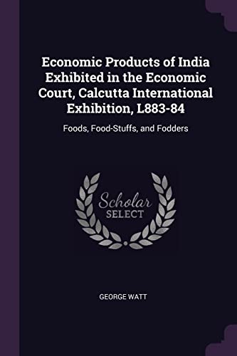 Economic Products of India Exhibited in the Economic Court, Calcutta International Exhibition, L883-84: Foods, Food-Stuffs, and Fodders