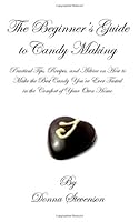 The Beginner's Guide to Candy Making: Practical Tips, Recipes, and Advice on How to Make the Best Candy You've Ever Tasted in the Comfort of Your Own Home 1461059631 Book Cover