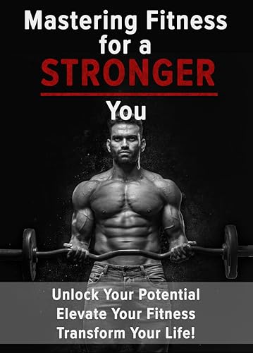 Mastering Fitness for a Stronger You: Unlock your potential, elevate