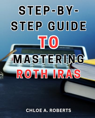 Step-by-Step Guide to Mastering Roth IRAs: The Ultimate Roadmap to Maximize Your Roth IRA Investment with Easy-to-Follow Instructions and Proven Strategies