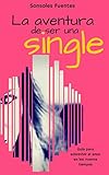 La aventura de ser una single: Guía para sobrevivir al amor y a la soltería en los nuevos tiempos