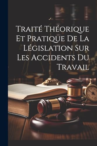Traité Théorique Et Pratique De La Législation Sur Les Accidents Du Travail (French Edition)