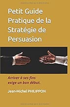 Download Petit Guide Pratique de la Stratégie de Persuasion: Arriver à ses fins exige un bon début PDF