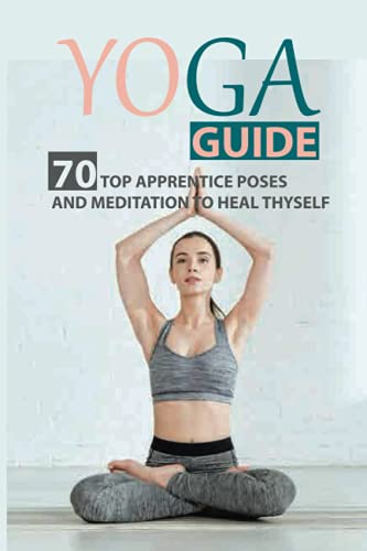 Yoga Guide: 70 Top Apprentice Poses And Meditation To Heal Thyself: Overcome Chronic Stress