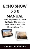 ECHO SHOW 5 & 8 MANUAL: The Complete User Guide to Master The Amazon Echo Show 5 and Echo Show 8...