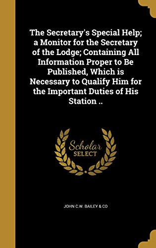 The Secretary's Special Help; a Monitor for the Secretary of the Lodge; Containing All Information Proper to Be Published, Which is Necessary to Qualify Him for the Important Duties of His Station ..