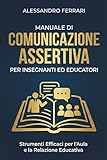 Manuale di Comunicazione Assertiva per Insegnanti ed Educatori:...