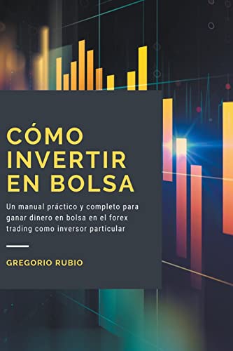 Cómo Invertir En Bolsa: Un manual práctico y completo para ganar dinero en bolsa en el forex trading como inversor particular