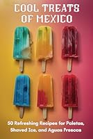 Cool Treats of Mexico: 50 Refreshing Recipes for Paletas, Shaved Ice, and Aquas Frescas B0D81BT79L Book Cover