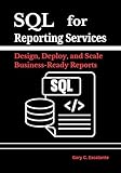 SQL for Reporting Services: Design, Deploy, and Scale Business-Ready Reports: Transform tables into pixel-perfect insights, manage security and subscriptions with ease, and keep performance blazing