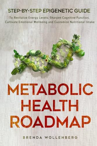 Metabolic Health Roadmap: Step-by-Step Epigenetic Guide to Revitalize Energy Levels, Sharpen Cognitive Function, Cultivate Emotional Wellbeing and Customize Nutritional Intake