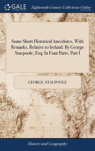 Some Short Historical Anecdotes, With Remarks, Relative to Ireland. By George Stacpoole, Esq; In Four Parts. Part I