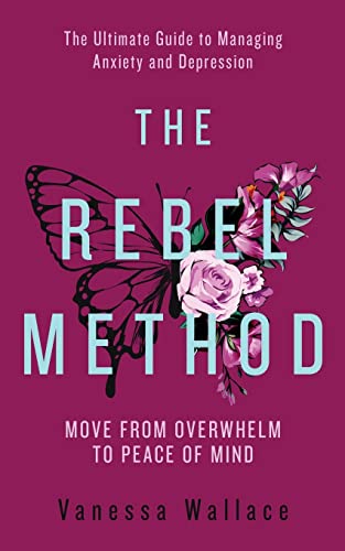 The Rebel Method: The Ultimate Guide To Managing Anxiety And Depression