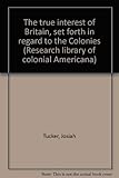  The true interest of Britain, set forth in regard to the Colonies (Research l...