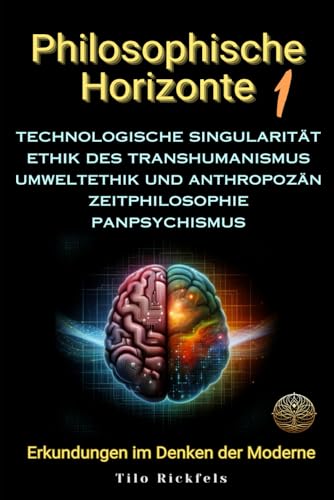 Philosophische Horizonte 1: Technologische Singularität - Ethik des Transhumanismus - Umweltethik und Anthropozän - Zeitphilosophie - Panpsychismus ... von Technologie, Ethik und Existenz)