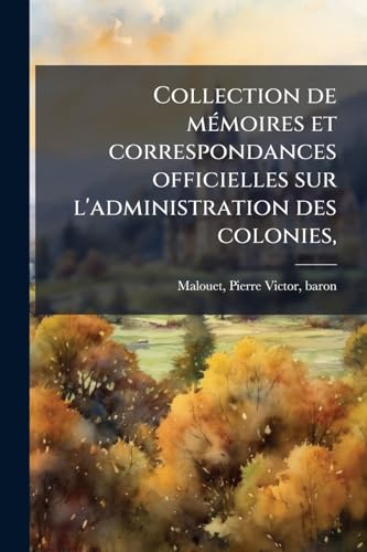 Collection de mémoires et correspondances officielles sur l'administration des colonies,: Et notamment sur la Guiane française et hollandaise, par ... des colonies et de la Marine (French Edition)