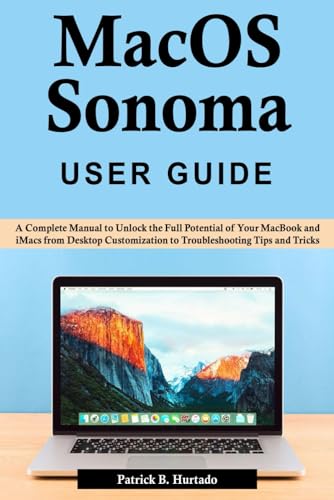 macOS Sonoma User Guide: A Complete Manual to Unlock the Full Potential of Your MacBook and iMacs from Desktop Customization to Troubleshooting Tips and Tricks