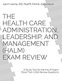 THE HEALTH CARE ADMINISTRATION, LEADERSHIP, AND MANAGEMENT (HALM) EXAM REVIEW: A Study Tool for the HALM Exam with more than 1000 review questions