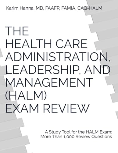 THE HEALTH CARE ADMINISTRATION, LEADERSHIP, AND MANAGEMENT (HALM) EXAM REVIEW: A Study Tool for the HALM Exam with more than 1000 review questions