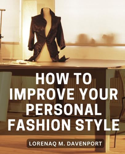 How To Improve Your Personal Fashion Style: The Ultimate Guide To Cultivating Personal Style | Unveiling The Art Of Dressing With Confidence, Authenti