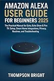 Amazon Alexa User Guide for Beginners 2025: The Practical Manual for Echo, Echo Show & Fire TV: Setup, Smart Home Integrations, Privacy, Routines, and Troubleshooting