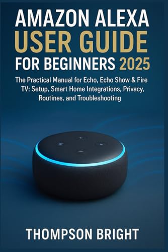 Amazon Alexa User Guide for Beginners 2025: The Practical Manual for Echo, Echo Show & Fire TV: Setup, Smart Home Integrations, Privacy, Routines, and Troubleshooting