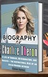 Biography of Charlize Theron: A Life of Courage, Determination, and Success – The Inspirational Rise of an Oscar-Winning Actress