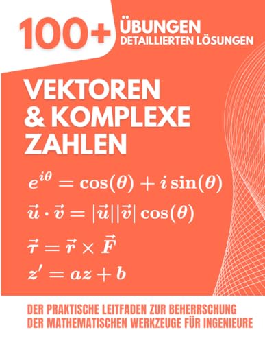Vektoren & Komplexe Zahlen: 100+ Übungen mit Detaillierten Lösungen: Der Praktische Leitfaden zur Beherrschung der Mathematischen Werkzeuge für Ingenieure