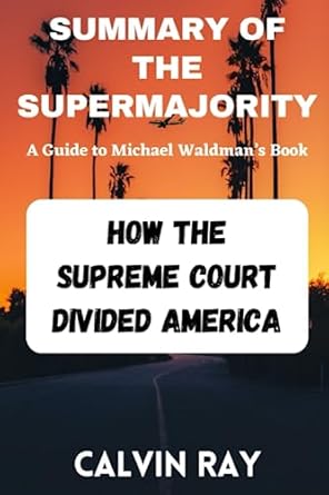 Summary of Michael Waldman s The Supermajority: How the Supreme Court Summary of Michael Waldman s The Supermajority: How the Supreme Court