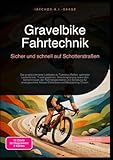Gravelbike Fahrtechnik: Sicher und schnell auf Schotterstraßen: Der praxisorientierte Leitfaden zu Tubeless-Reifen, optimaler Lenkerbreite, ... Allroad-Erlebnisse und Bikepacking-Touren.