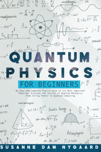 Quantum Physics for Beginners: An Easy and Complete Physics Book of Its Most Important Theories. Discover the Secrets of Quantum Mechanics from String Theory to Quantum Computing