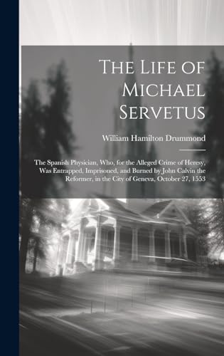 The Life of Michael Servetus: The Spanish Physician, Who, for the Alleged Crime of Heresy, Was Entrapped, Imprisoned, and Burned by John Calvin the Reformer, in the City of Geneva, October 27, 1553